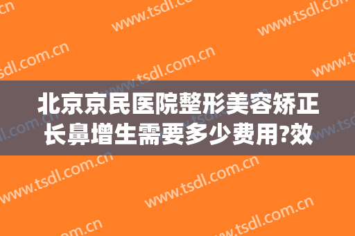 北京京民医院整形美容矫正长鼻增生需要多少费用?效果怎么样?(北京整容医院隆鼻)