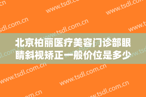 北京柏丽医疗美容门诊部眼睛斜视矫正一般价位是多少?好不好?(柏菲医疗美容医院怎么样)