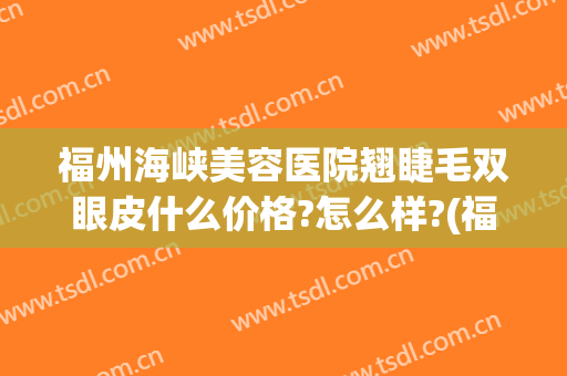 福州海峡美容医院翘睫毛双眼皮什么价格?怎么样?(福州海峡整形美容医院价格)