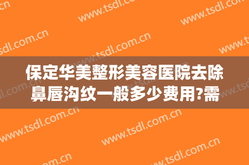 保定华美整形美容医院去除鼻唇沟纹一般多少费用?需要多久恢复?(保定华美整形医院价格表)