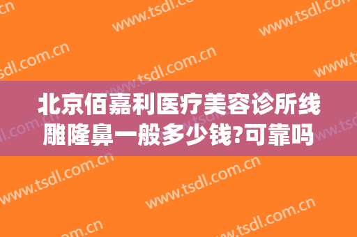 北京佰嘉利医疗美容诊所线雕隆鼻一般多少钱?可靠吗?(百嘉丽线雕哪位医生做得好)