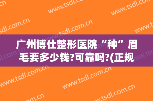广州博仕整形医院“种”眉毛要多少钱?可靠吗?(正规医院做眉毛多少钱)