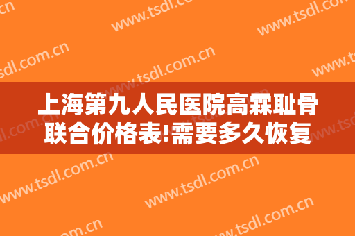 上海第九人民医院高霖耻骨联合价格表!需要多久恢复?
