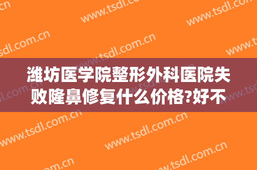 潍坊医学院整形外科医院失败隆鼻修复什么价格?好不好?(潍医整形医院整形怎么样)