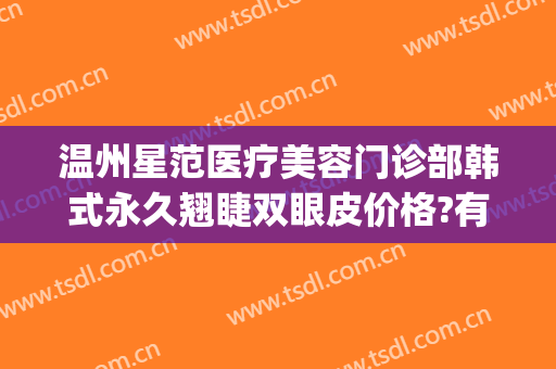 温州星范医疗美容门诊部韩式永久翘睫双眼皮价格?有哪些优势?(杭州星范整形医院)