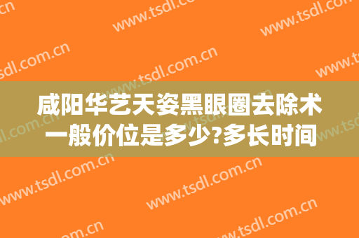 咸阳华艺天姿黑眼圈去除术一般价位是多少?多长时间恢复?(咸阳华艺天姿医疗美容评论)