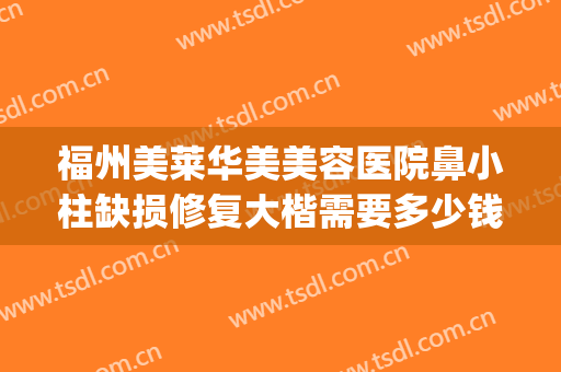 福州美莱华美美容医院鼻小柱缺损修复大楷需要多少钱?贵不贵?(鼻小柱歪斜修复多少钱)