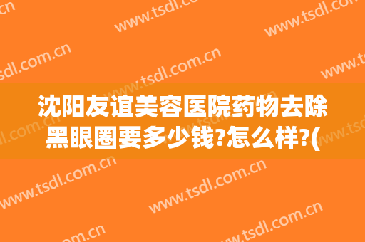 沈阳友谊美容医院药物去除黑眼圈要多少钱?怎么样?(黑眼圈治疗费用)