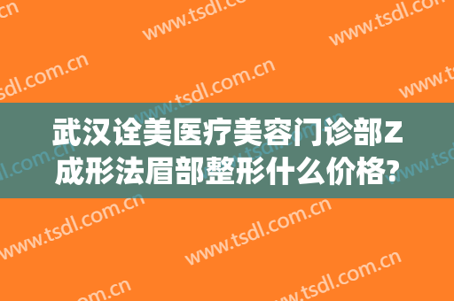 武汉诠美医疗美容门诊部Z成形法眉部整形什么价格?靠谱吗?(诠美医疗美容正规吗)
