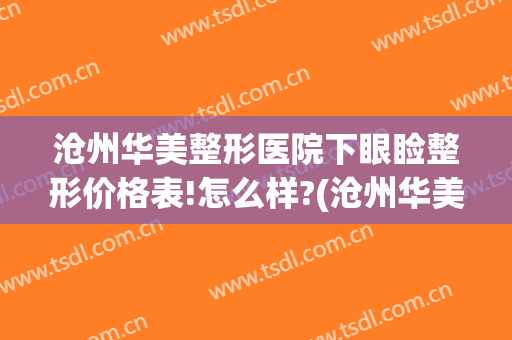 沧州华美整形医院下眼睑整形价格表!怎么样?(沧州华美整形医院位置)