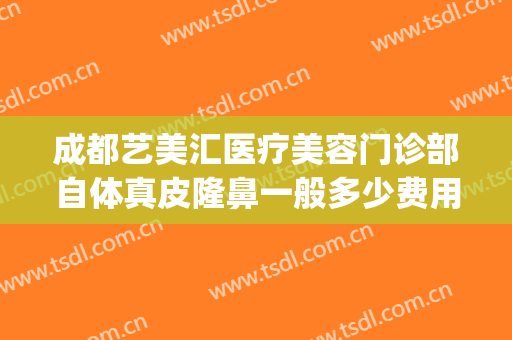 成都艺美汇医疗美容门诊部自体真皮隆鼻一般多少费用?贵不贵?(成都艺美整形)