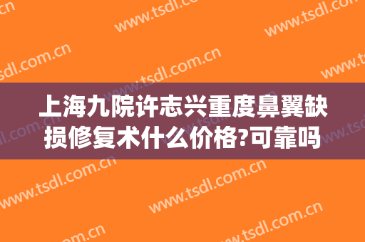 上海九院许志兴重度鼻翼缺损修复术什么价格?可靠吗?(上海九院那个医生做鼻部修复手术好)