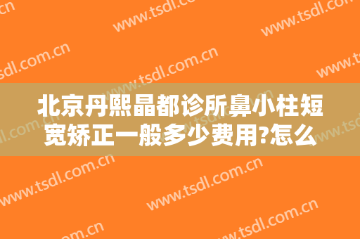 北京丹熙晶都诊所鼻小柱短宽矫正一般多少费用?怎么样?