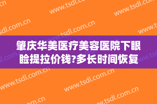 肇庆华美医疗美容医院下眼睑提拉价钱?多长时间恢复?(肇庆华美整形美容医院电话号码)