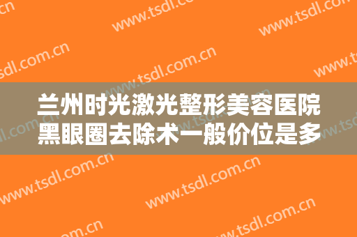兰州时光激光整形美容医院黑眼圈去除术一般价位是多少费用?多长时间恢复?