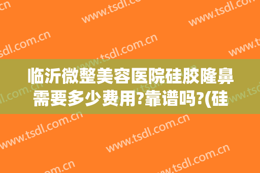 临沂微整美容医院硅胶隆鼻需要多少费用?靠谱吗?(硅胶隆鼻一般需要多少钱呢)