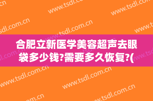 合肥立新医学美容超声去眼袋多少钱?需要多久恢复?(合肥省立医院去眼袋哪个医生好)