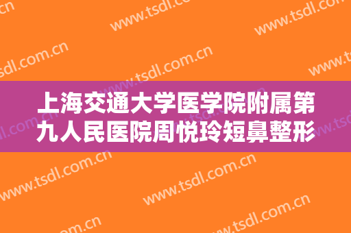 上海交通大学医学院附属第九人民医院周悦玲短鼻整形需要多少费用?效果怎么样?