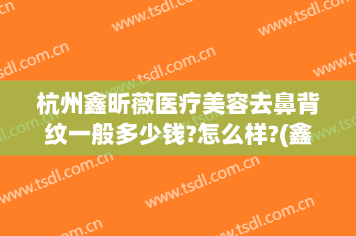 杭州鑫昕薇医疗美容去鼻背纹一般多少钱?怎么样?(鑫昕薇整形)