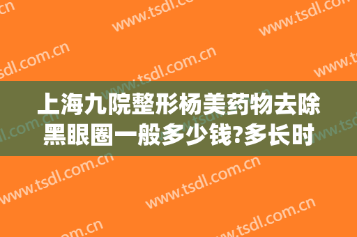 上海九院整形杨美药物去除黑眼圈一般多少钱?多长时间恢复?(黑眼圈怎么样消除医美大概多少钱)