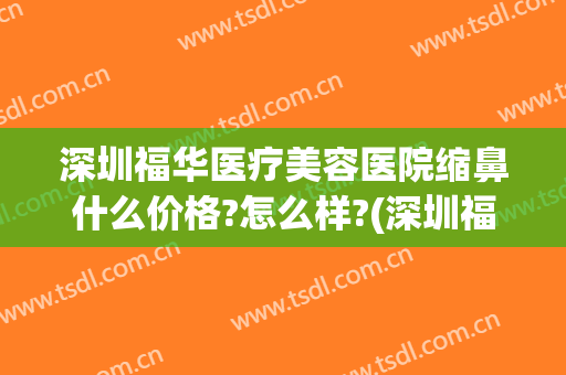 深圳福华医疗美容医院缩鼻什么价格?怎么样?(深圳福华医疗美容医院价格表)