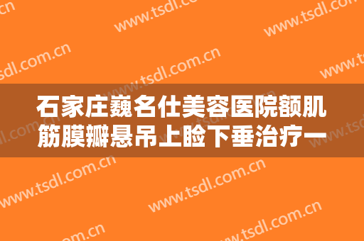 石家庄巍名仕美容医院额肌筋膜瓣悬吊上睑下垂治疗一般价位是多少费用?多长时间恢复?