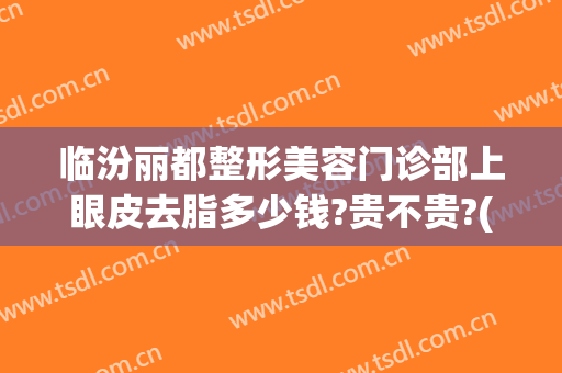 临汾丽都整形美容门诊部上眼皮去脂多少钱?贵不贵?(临汾丽都整形医院大夫)