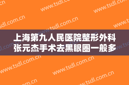 上海第九人民医院整形外科张元杰手术去黑眼圈一般多少钱?效果怎么样?
