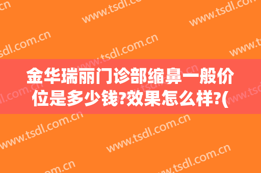 金华瑞丽门诊部缩鼻一般价位是多少钱?效果怎么样?(金华瑞丽整形医院)