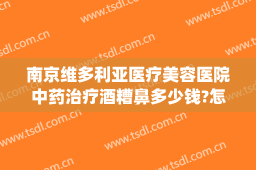 南京维多利亚医疗美容医院中药治疗酒糟鼻多少钱?怎么样?(治疗酒糟鼻的医院哪家最好)