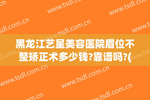黑龙江艺星美容医院眉位不整矫正术多少钱?靠谱吗?(整形医院医生需要什么证书)