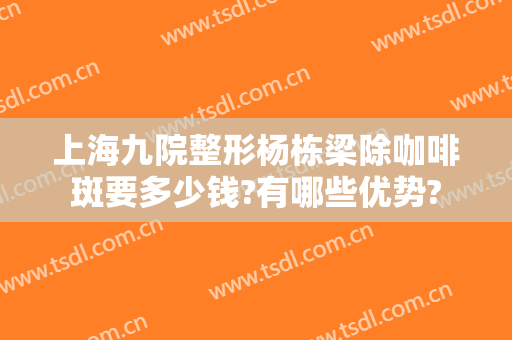 上海九院整形杨栋梁除咖啡斑要多少钱?有哪些优势?
