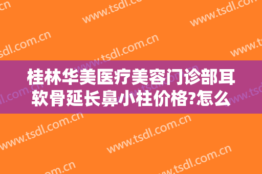 桂林华美医疗美容门诊部耳软骨延长鼻小柱价格?怎么样?