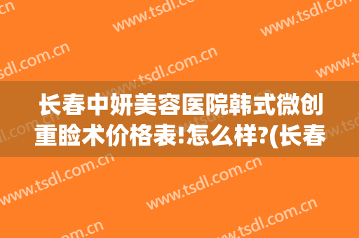长春中妍美容医院韩式微创重睑术价格表!怎么样?(长春中妍整形医院电话号码)