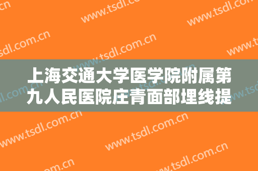 上海交通大学医学院附属第九人民医院庄青面部埋线提升一般价位是多少钱?有哪些优势?