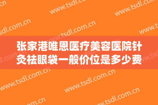 张家港唯恩医疗美容医院针灸祛眼袋一般价位是多少费用?好不好?(张家港去眼袋的医院)