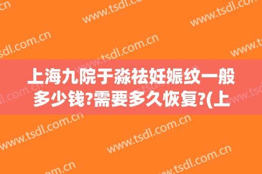 上海九院于淼祛妊娠纹一般多少钱?需要多久恢复?(上海九院祛妊娠纹好不好)