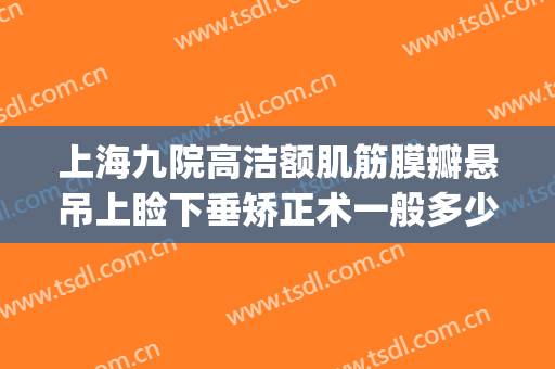 上海九院高洁额肌筋膜瓣悬吊上睑下垂矫正术一般多少费用?好不好?(上海第九人民医院上睑下垂手术费用)