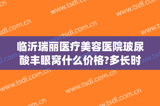 临沂瑞丽医疗美容医院玻尿酸丰眼窝什么价格?多长时间恢复?(临沂瑞丽整形美容医院官网)