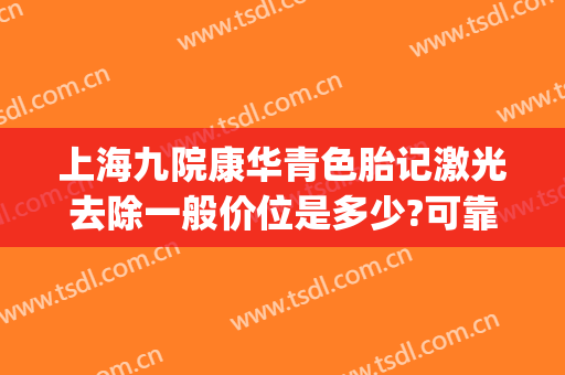 上海九院康华青色胎记激光去除一般价位是多少?可靠吗?(上海九院皮肤科激光胎记)