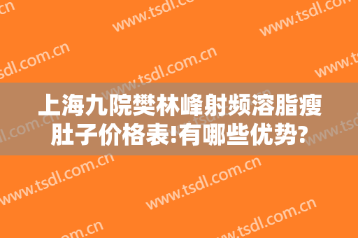 上海九院樊林峰射频溶脂瘦肚子价格表!有哪些优势?