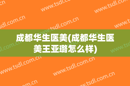 成都华生医美(成都华生医美王亚璐怎么样)