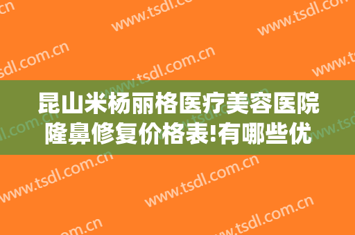 昆山米杨丽格医疗美容医院隆鼻修复价格表!有哪些优势?(昆山米扬丽格医疗美容医院怎么样)