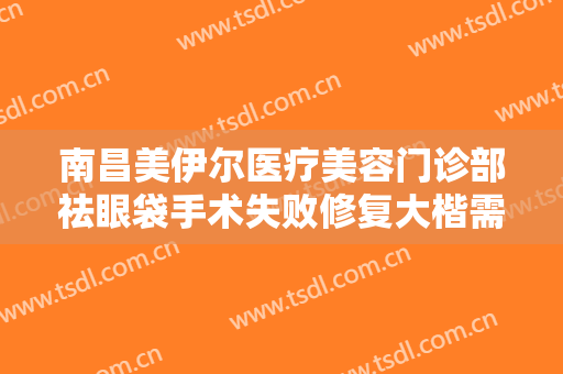 南昌美伊尔医疗美容门诊部祛眼袋手术失败修复大楷需要多少钱?效果怎么样?