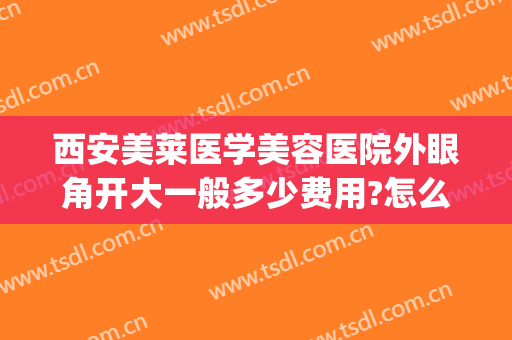 西安美莱医学美容医院外眼角开大一般多少费用?怎么样?(西安美莱医学美容医院正规吗)