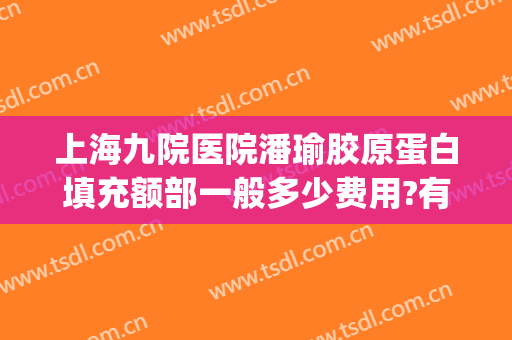 上海九院医院潘瑜胶原蛋白填充额部一般多少费用?有哪些优势?(上海九院 胶原蛋白填充)