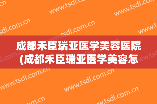 成都禾臣瑞亚医学美容医院(成都禾臣瑞亚医学美容怎么样)