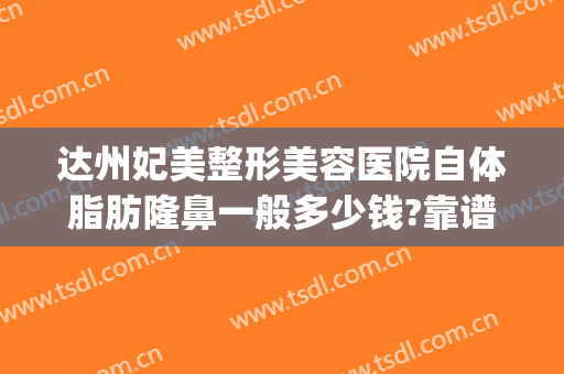 达州妃美整形美容医院自体脂肪隆鼻一般多少钱?靠谱吗?(达州妃美整形价格表)