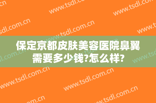 保定京都皮肤美容医院鼻翼需要多少钱?怎么样?
