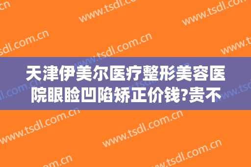 天津伊美尔医疗整形美容医院眼睑凹陷矫正价钱?贵不贵?(青岛整形医院伊美尔医院)